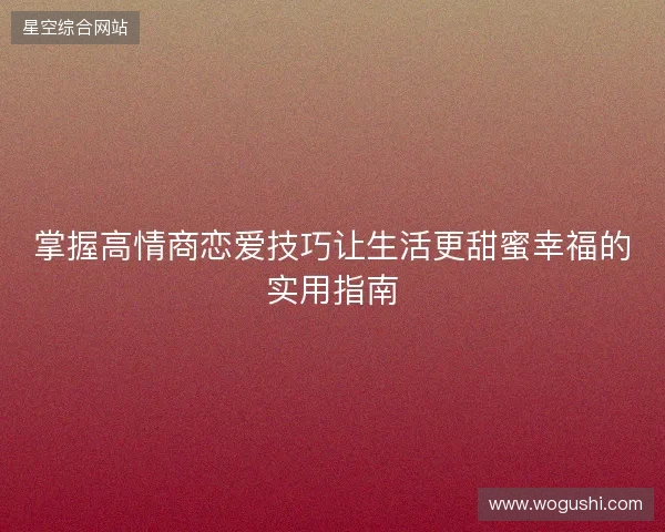 掌握高情商恋爱技巧让生活更甜蜜幸福的实用指南