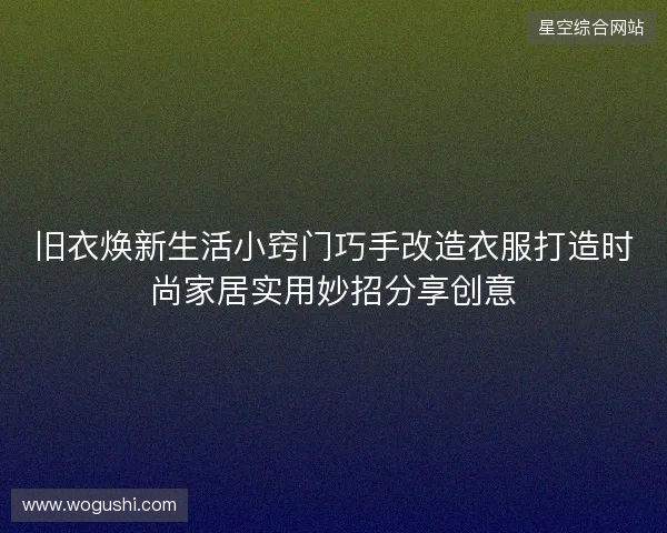 旧衣焕新生活小窍门巧手改造衣服打造时尚家居实用妙招分享创意