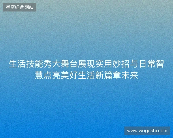 生活技能秀大舞台展现实用妙招与日常智慧点亮美好生活新篇章未来 生活技能秀大舞台展现实用妙招与日常智慧点亮美好生活新篇章未来