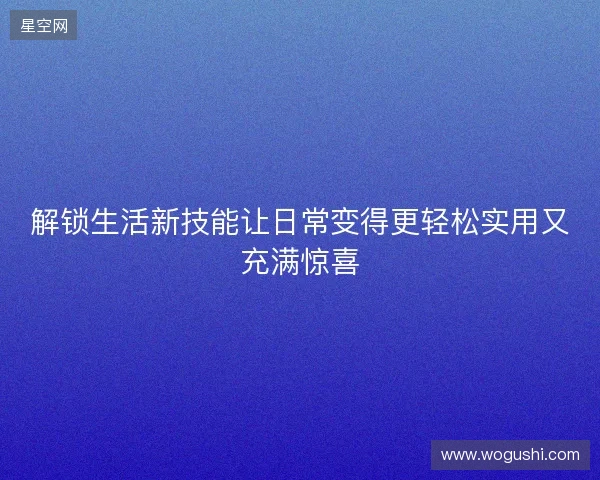 解锁生活新技能让日常变得更轻松实用又充满惊喜 解锁生活新技能让日常变得更轻松实用又充满惊喜